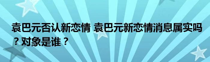 袁巴元否认新恋情 袁巴元新恋情消息属实吗?对象是谁?