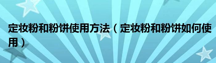 定妆粉和粉饼使用方法(定妆粉和粉饼如何使用)