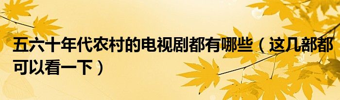 五六十年代农村的电视剧都有哪些(这几部都可以看一下)