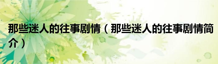 那些迷人的往事剧情(那些迷人的往事剧情简介)