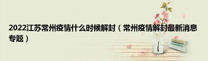 2022江苏常州疫情什么时候解封(常州疫情解封最新消息 专题)