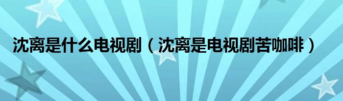 沈离是什么电视剧（沈离是电视剧苦咖啡）