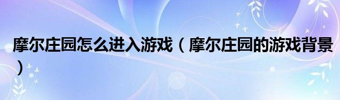 摩尔庄园怎么进入游戏(摩尔庄园的游戏背景)