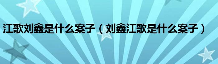 江歌刘鑫是什么案子（刘鑫江歌是什么案子）