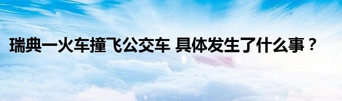 瑞典一火车撞飞公交车 具体发生了什么事？
