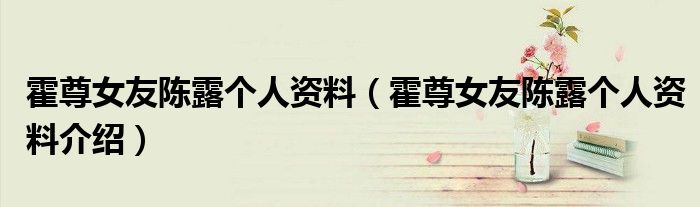 霍尊女友陈露个人资料(霍尊女友陈露个人资料介绍)