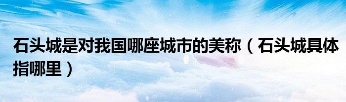 石头城是对我国哪座城市的美称(石头城具体指哪里)