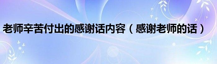 老师辛苦付出的感谢话内容(感谢老师的话)