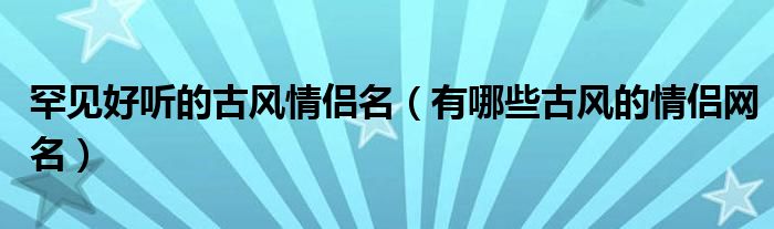 罕见好听的古风情侣名(有哪些古风的情侣网名)