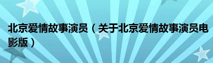 北京爱情故事演员（关于北京爱情故事演员电影版）