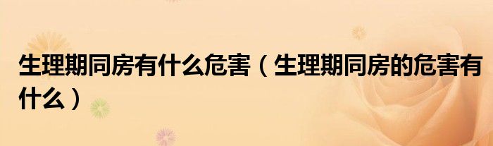 生理期同房有什么危害(生理期同房的危害有什么)