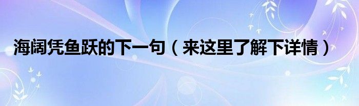 海阔凭鱼跃的下一句(来这里了解下详情)