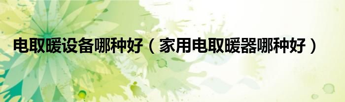 电取暖设备哪种好(家用电取暖器哪种好)