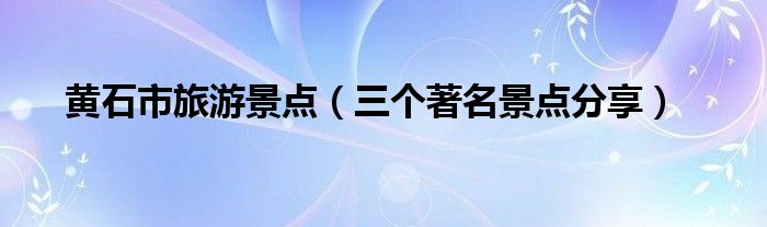 黄石市旅游景点(三个著名景点分享)