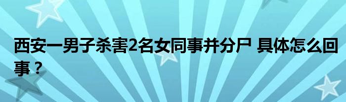 西安一男子杀害2名女同事并分尸 具体怎么回事?
