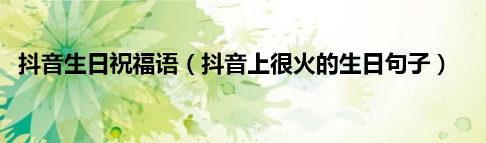 抖音生日祝福语（抖音上很火的生日句子）