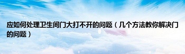 应如何处理卫生间门大打不开的问题(几个方法教你解决门的问题)