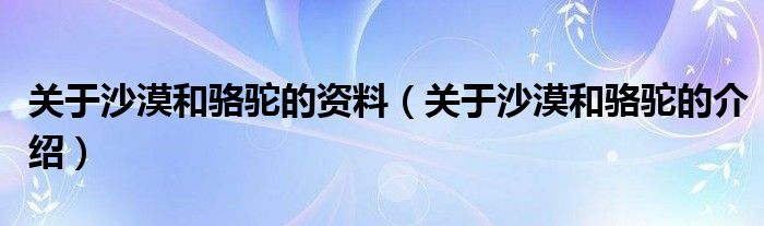关于沙漠和骆驼的资料(关于沙漠和骆驼的介绍)