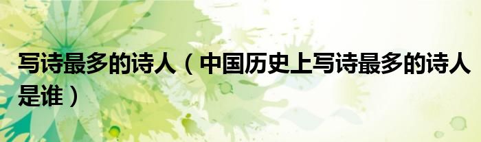 写诗最多的诗人（中国历史上写诗最多的诗人是谁）