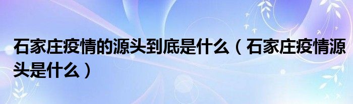 石家庄疫情的源头到底是什么(石家庄疫情源头是什么)