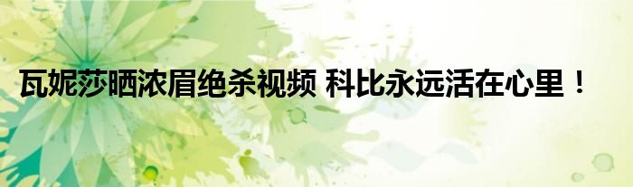 瓦妮莎晒浓眉绝杀视频 科比永远活在心里！