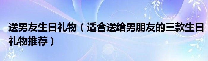 送男友生日礼物(适合送给男朋友的三款生日礼物推荐)