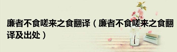 廉者不食嗟来之食翻译(廉者不食嗟来之食翻译及出处)