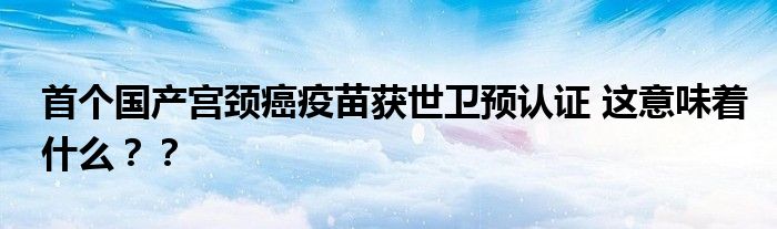 首个国产宫颈癌疫苗获世卫预认证 这意味着什么??