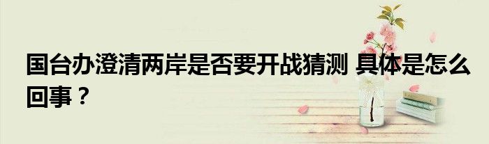 国台办澄清两岸是否要开战猜测 具体是怎么回事?