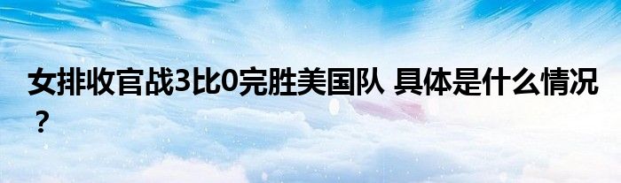 女排收官战3比0完胜美国队 具体是什么情况?