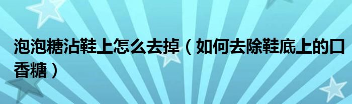 泡泡糖沾鞋上怎么去掉（如何去除鞋底上的口香糖）