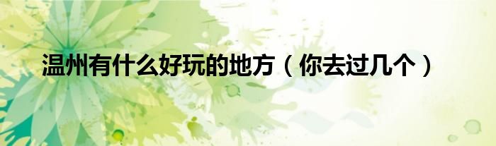 温州有什么好玩的地方(你去过几个)