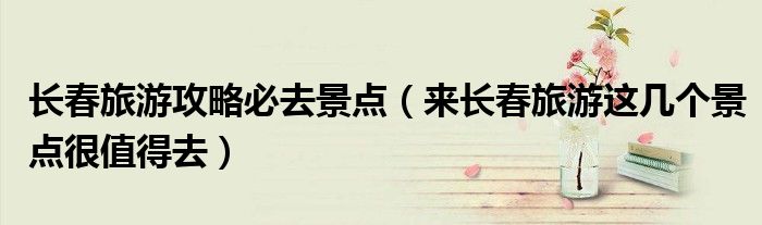 长春旅游攻略必去景点(来长春旅游这几个景点很值得去)
