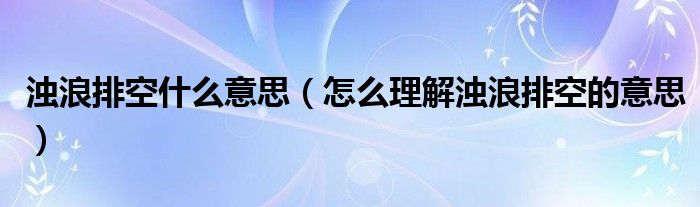 浊浪排空什么意思（怎么理解浊浪排空的意思）
