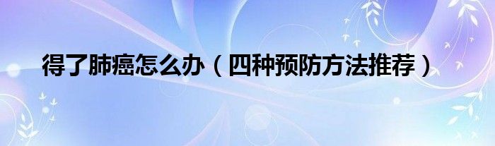 得了肺癌怎么办(四种预防方法推荐)