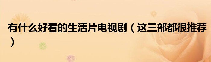 有什么好看的生活片电视剧(这三部都很推荐)