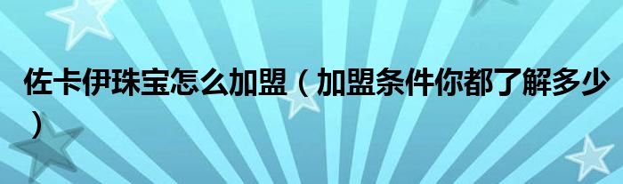 佐卡伊珠宝怎么加盟(加盟条件你都了解多少)