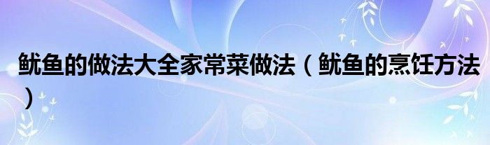 鱿鱼的做法大全家常菜做法(鱿鱼的烹饪方法)