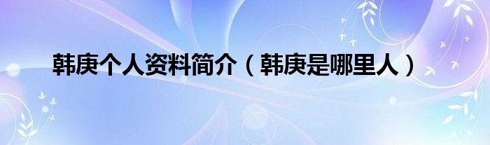韩庚个人资料简介(韩庚是哪里人)