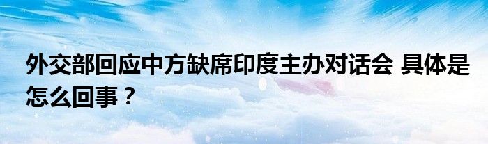 外交部回应中方缺席印度主办对话会 具体是怎么回事?