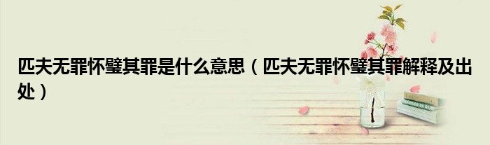 匹夫无罪怀璧其罪是什么意思(匹夫无罪怀璧其罪解释及出处)