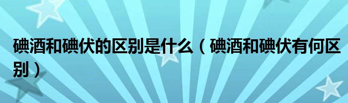 碘酒和碘伏的区别是什么(碘酒和碘伏有何区别)