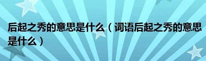 后起之秀的意思是什么（词语后起之秀的意思是什么）