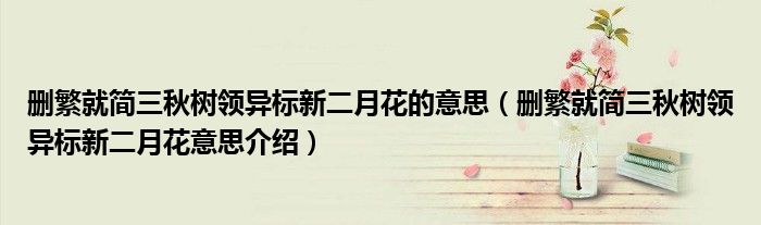 删繁就简三秋树领异标新二月花的意思(删繁就简三秋树领异标新二月花意思介绍)