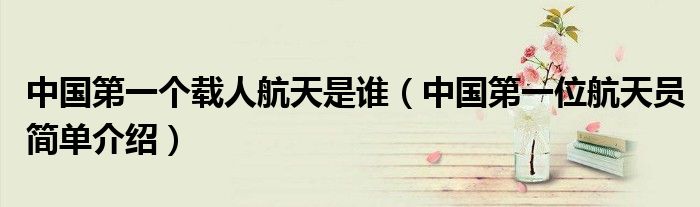 中国第一个载人航天是谁(中国第一位航天员简单介绍)
