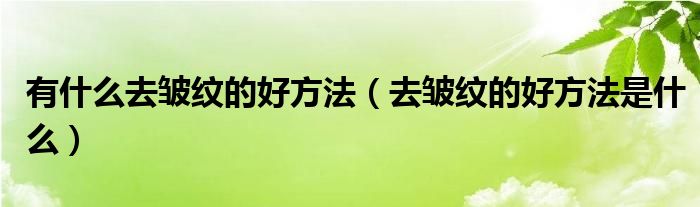 有什么去皱纹的好方法(去皱纹的好方法是什么)