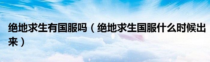 绝地求生有国服吗(绝地求生国服什么时候出来)