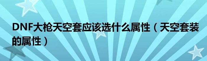 DNF大枪天空套应该选什么属性(天空套装的属性)