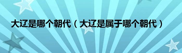 大辽是哪个朝代(大辽是属于哪个朝代)