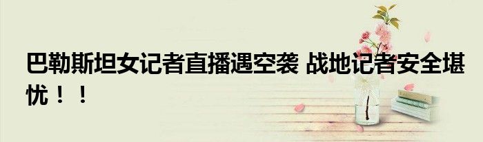 巴勒斯坦女记者直播遇空袭 战地记者安全堪忧！！